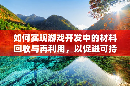 如何实现游戏开发中的材料回收与再利用，以促进可持续发展？