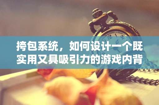挎包系统，如何设计一个既实用又具吸引力的游戏内背包？