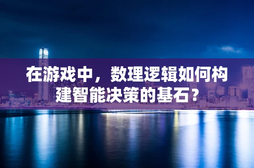 在游戏中，数理逻辑如何构建智能决策的基石？