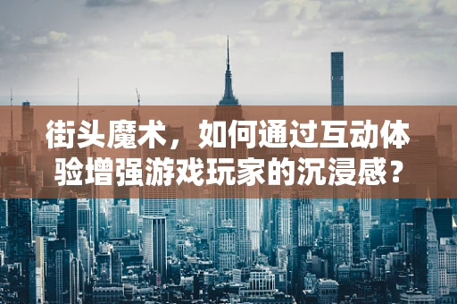 街头魔术，如何通过互动体验增强游戏玩家的沉浸感？