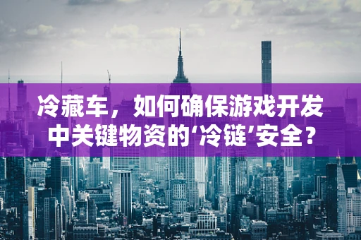 冷藏车，如何确保游戏开发中关键物资的‘冷链’安全？