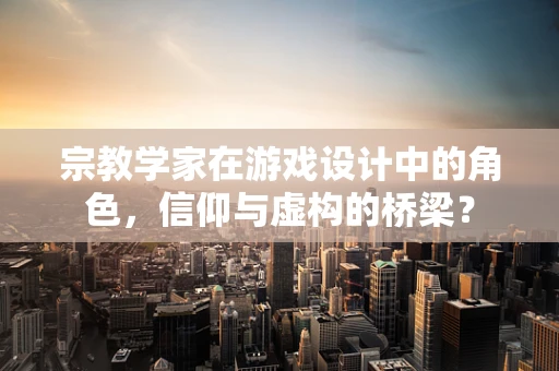 宗教学家在游戏设计中的角色，信仰与虚构的桥梁？