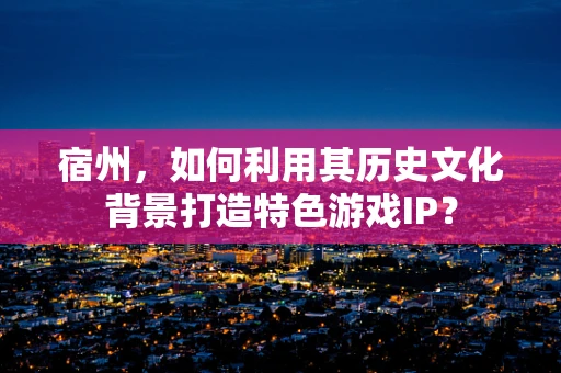 宿州，如何利用其历史文化背景打造特色游戏IP？