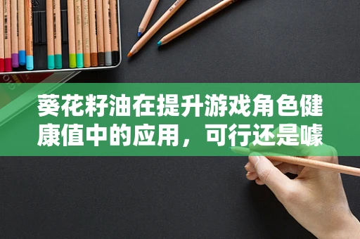 葵花籽油在提升游戏角色健康值中的应用，可行还是噱头？