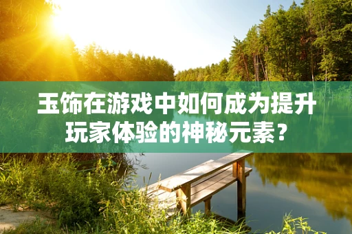 玉饰在游戏中如何成为提升玩家体验的神秘元素？