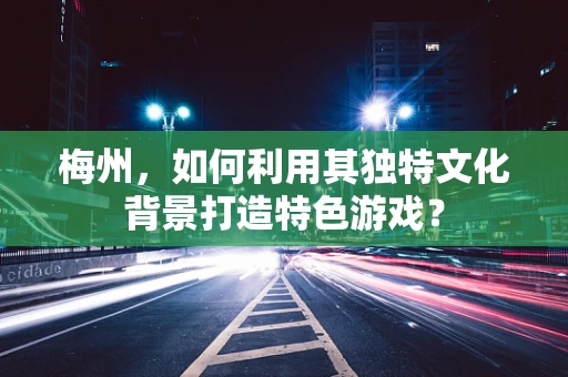 梅州，如何利用其独特文化背景打造特色游戏？