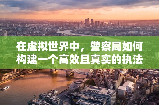 在虚拟世界中，警察局如何构建一个高效且真实的执法环境？