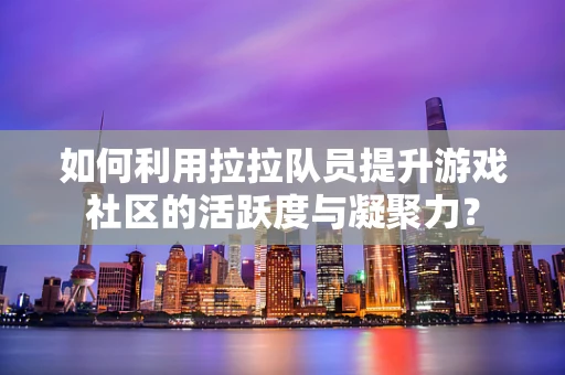 如何利用拉拉队员提升游戏社区的活跃度与凝聚力？