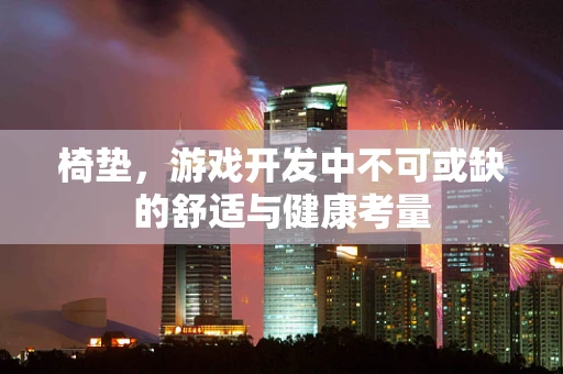 椅垫，游戏开发中不可或缺的舒适与健康考量