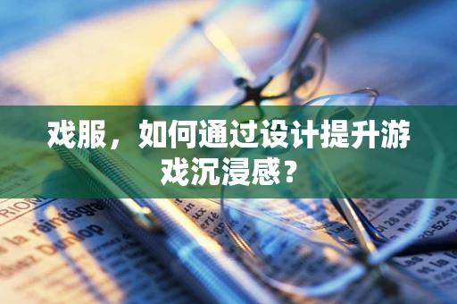 戏服，如何通过设计提升游戏沉浸感？