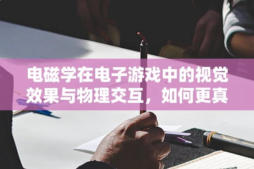 电磁学在电子游戏中的视觉效果与物理交互，如何更真实地模拟？