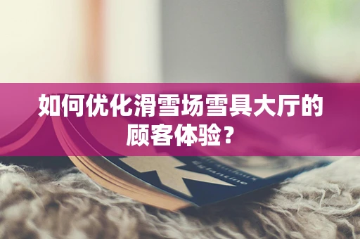 如何优化滑雪场雪具大厅的顾客体验？