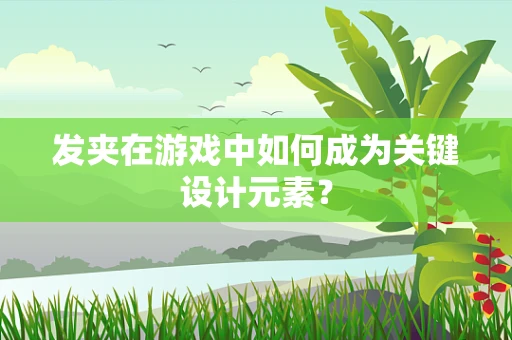 发夹在游戏中如何成为关键设计元素？
