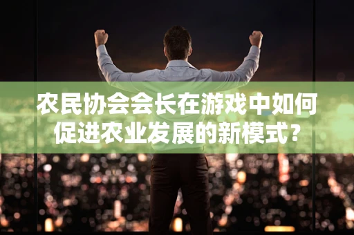 农民协会会长在游戏中如何促进农业发展的新模式？