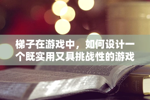 梯子在游戏中，如何设计一个既实用又具挑战性的游戏工具？