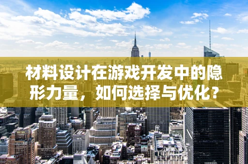 材料设计在游戏开发中的隐形力量，如何选择与优化？