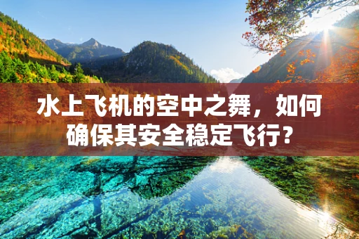水上飞机的空中之舞，如何确保其安全稳定飞行？
