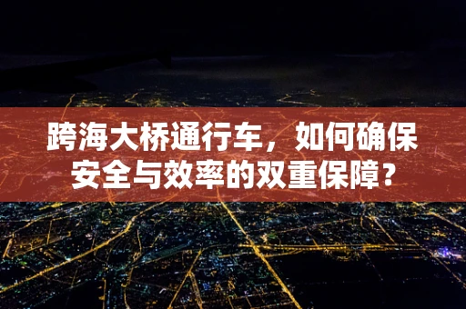 跨海大桥通行车，如何确保安全与效率的双重保障？