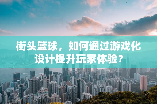 街头篮球，如何通过游戏化设计提升玩家体验？