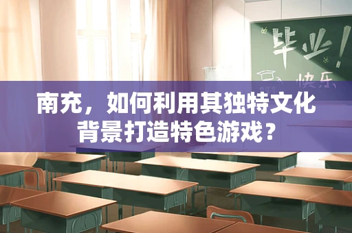 南充，如何利用其独特文化背景打造特色游戏？