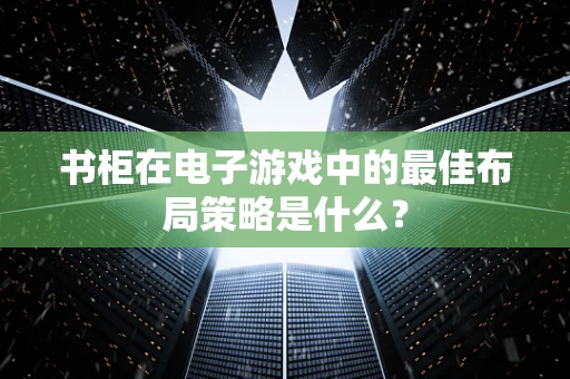 书柜在电子游戏中的最佳布局策略是什么？