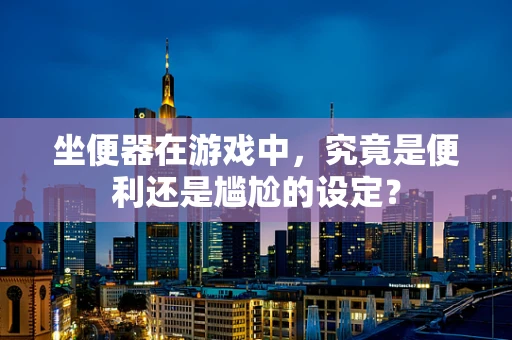 坐便器在游戏中，究竟是便利还是尴尬的设定？