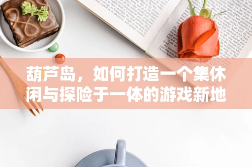 葫芦岛，如何打造一个集休闲与探险于一体的游戏新地标？