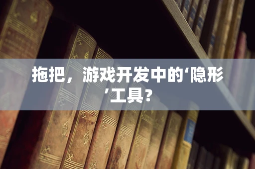 拖把，游戏开发中的‘隐形’工具？
