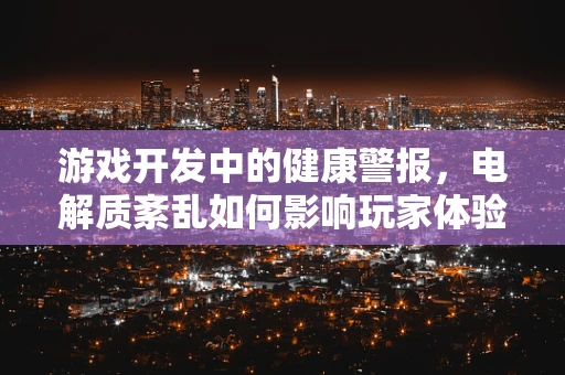 游戏开发中的健康警报，电解质紊乱如何影响玩家体验？