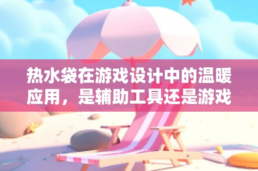 热水袋在游戏设计中的温暖应用，是辅助工具还是游戏元素？