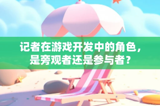 记者在游戏开发中的角色，是旁观者还是参与者？