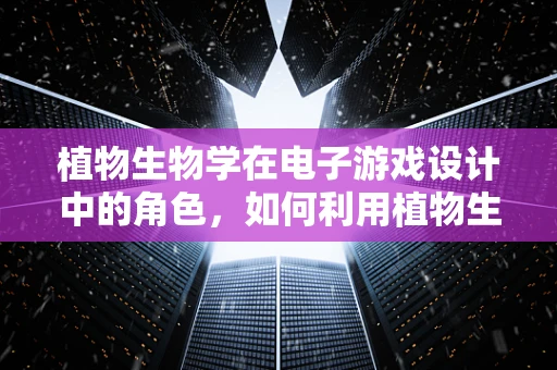 植物生物学在电子游戏设计中的角色，如何利用植物生长机制创造沉浸式体验？