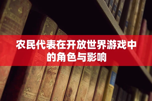 农民代表在开放世界游戏中的角色与影响