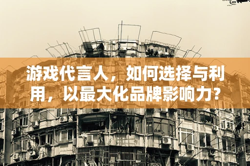 游戏代言人，如何选择与利用，以最大化品牌影响力？