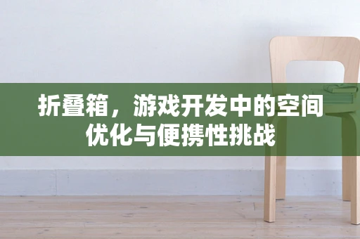 折叠箱，游戏开发中的空间优化与便携性挑战