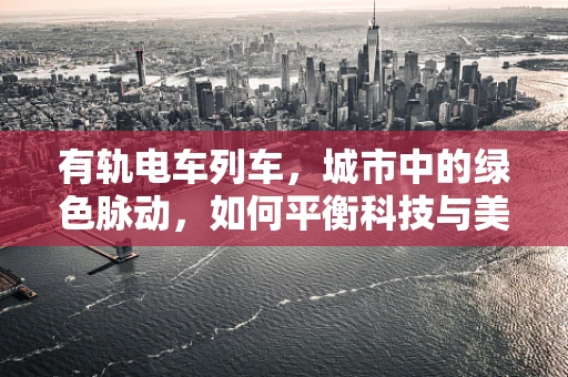 有轨电车列车，城市中的绿色脉动，如何平衡科技与美学？