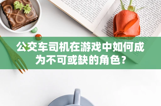 公交车司机在游戏中如何成为不可或缺的角色？