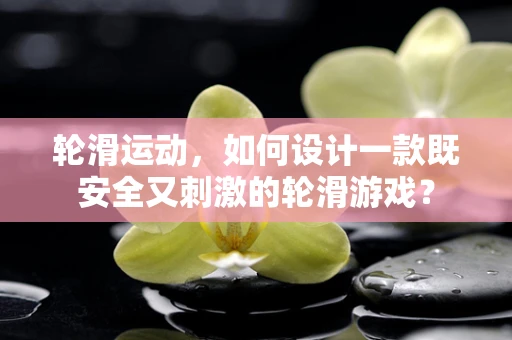 轮滑运动，如何设计一款既安全又刺激的轮滑游戏？