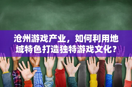 沧州游戏产业，如何利用地域特色打造独特游戏文化？