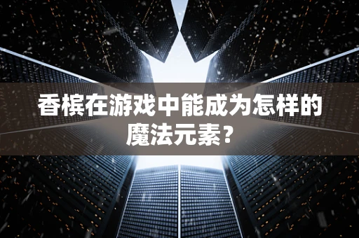 香槟在游戏中能成为怎样的魔法元素？