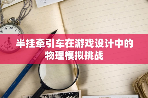 半挂牵引车在游戏设计中的物理模拟挑战