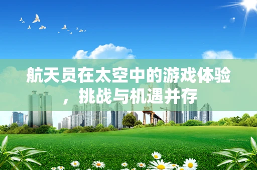 航天员在太空中的游戏体验，挑战与机遇并存