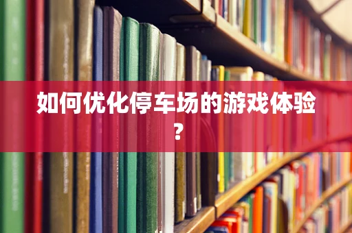如何优化停车场的游戏体验？