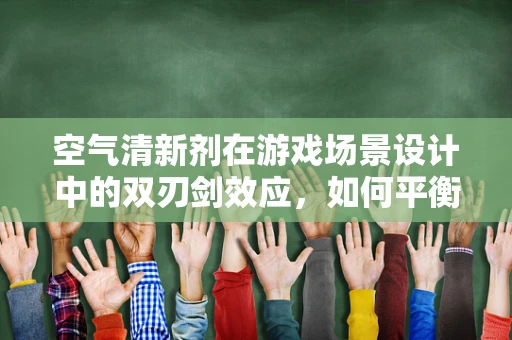 空气清新剂在游戏场景设计中的双刃剑效应，如何平衡玩家体验与游戏环境健康？