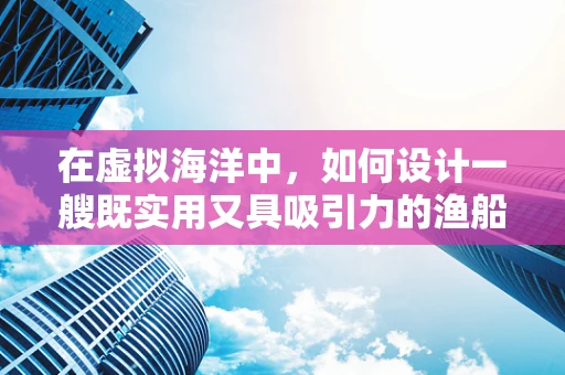 在虚拟海洋中，如何设计一艘既实用又具吸引力的渔船？
