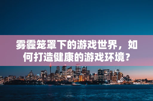 雾霾笼罩下的游戏世界，如何打造健康的游戏环境？