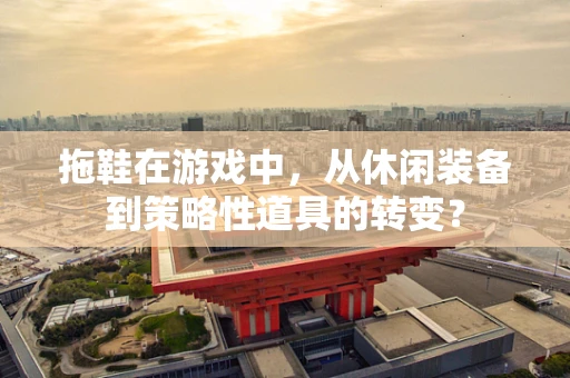 拖鞋在游戏中，从休闲装备到策略性道具的转变？