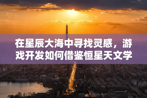 在星辰大海中寻找灵感，游戏开发如何借鉴恒星天文学？