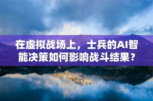 在虚拟战场上，士兵的AI智能决策如何影响战斗结果？