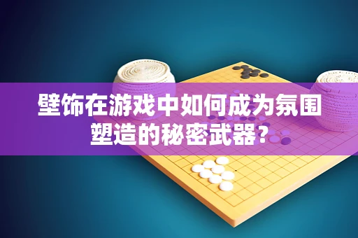 壁饰在游戏中如何成为氛围塑造的秘密武器？